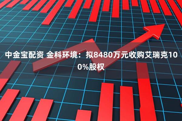 中金宝配资 金科环境：拟8480万元收购艾瑞克100%股权