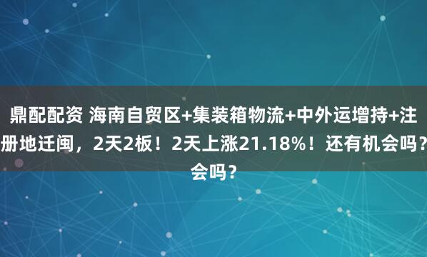 鼎配配资 海南自贸区+集装箱物流+中外运增持+注册地迁闽，2天2板！2天上涨21.18%！还有机会吗？