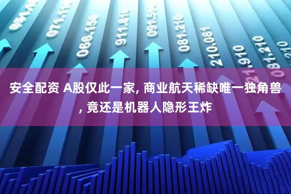 安全配资 A股仅此一家, 商业航天稀缺唯一独角兽, 竟还是机器人隐形王炸
