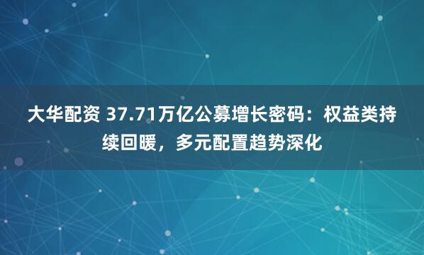 大华配资 37.71万亿公募增长密码：权益类持续回暖，多元配置趋势深化