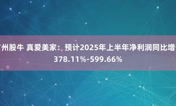 广州股牛 真爱美家：预计2025年上半年净利润同比增长378.11%-599.66%